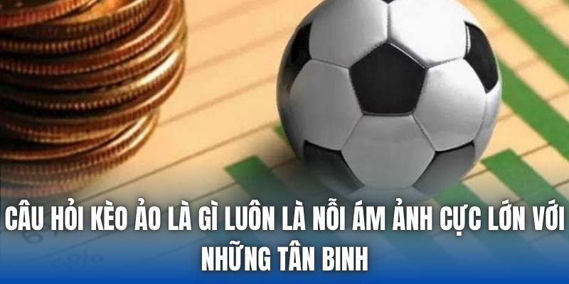 Câu hỏi kèo ảo là gì luôn là nỗi ám ảnh cực lớn với những tân binh