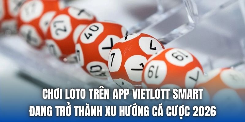 Chơi loto trên app vietlott smart đang trở thành xu hướng cá cược 2026