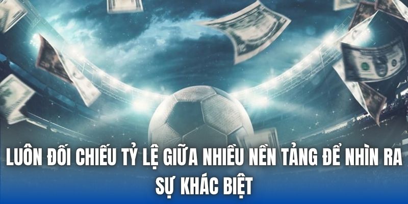 Luôn đối chiếu tỷ lệ giữa nhiều nền tảng để nhìn ra sự khác biệt