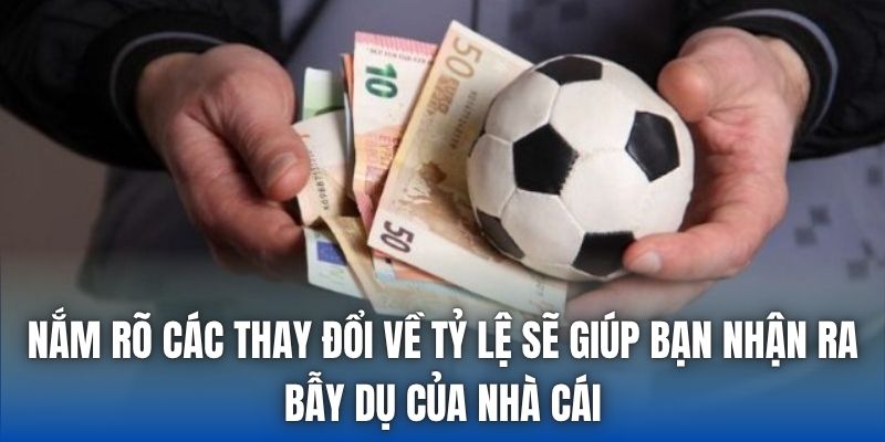 Nắm rõ các thay đổi về tỷ lệ sẽ giúp bạn nhận ra bẫy dụ của nhà cái